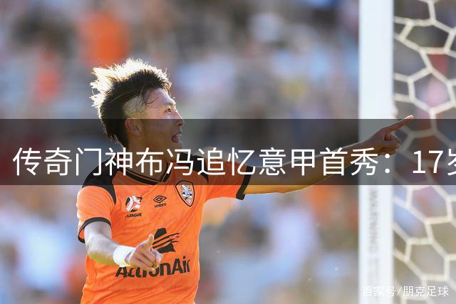 传奇门神布冯追忆意甲首秀：17岁直面巴雷西是人生转折点
