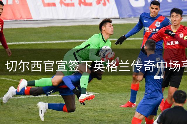 切尔西官宣签下英格兰传奇中场亨德森 两年合约锁定老将经验