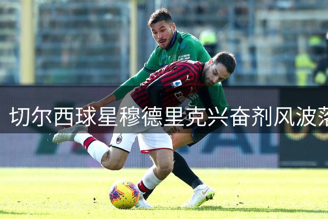 切尔西球星穆德里克兴奋剂风波落幕 获准立即重返绿茵场