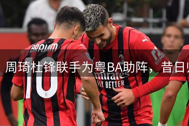 周琦杜锋联手为粤BA助阵，昔日师徒共同见证篮球新篇章