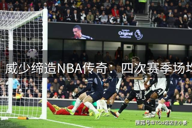 威少缔造NBA传奇：四次赛季场均三双冠绝联盟