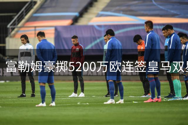 富勒姆豪掷5200万欧连签皇马双星，主帅阿韦洛亚打造"皇马西"？
