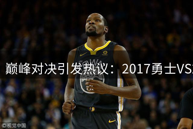 巅峰对决引发热议：2017勇士VS2026费城76人，谁能胜出？
