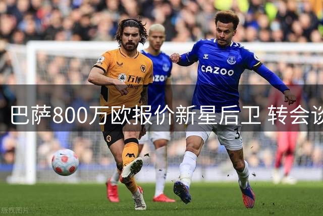 巴萨800万欧报价新星后卫 转会谈判陷入僵局