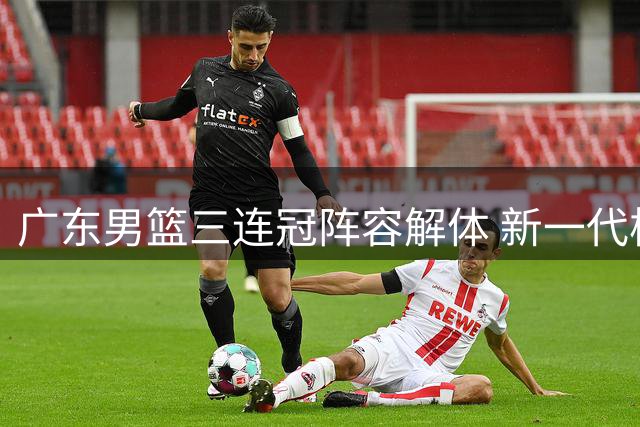 广东男篮三连冠阵容解体 新一代核心班底浮出水面