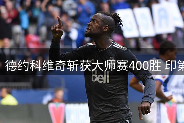德约科维奇斩获大师赛400胜 印第安维尔斯站晋级第三轮