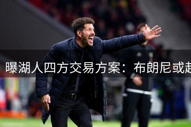 曝湖人四方交易方案：布朗尼或赴纽约 蒙克重回洛城