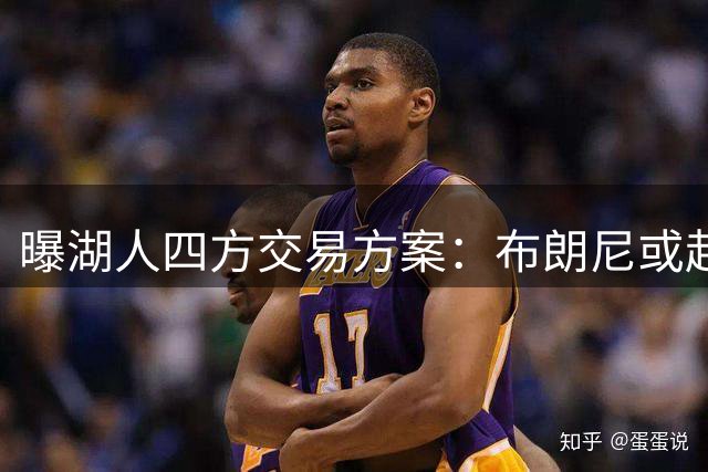 曝湖人四方交易方案：布朗尼或赴纽约 蒙克重回洛城