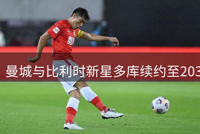 曼城与比利时新星多库续约至2031年