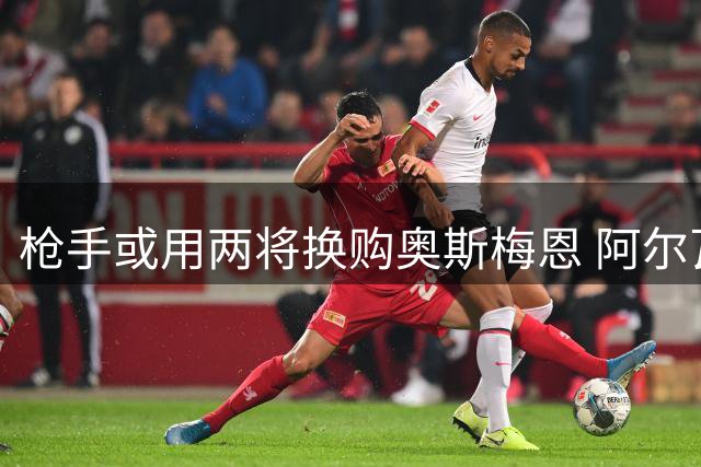 枪手或用两将换购奥斯梅恩 阿尔瓦雷斯仍是首选