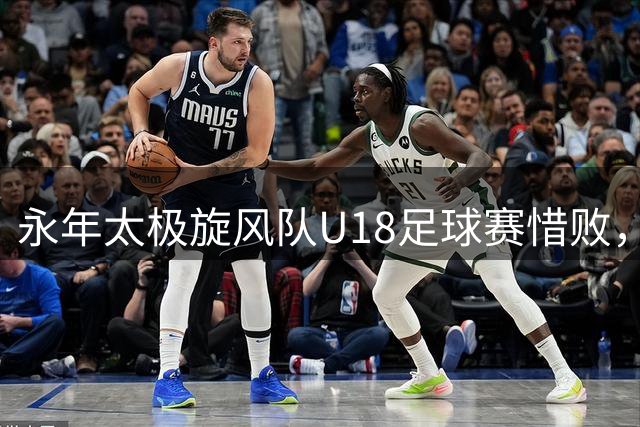 永年太极旋风队U18足球赛惜败，青春风采激情绽放