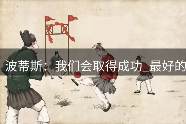 波蒂斯：我们会取得成功 最好的球队都会隐藏在聚光灯之外