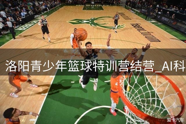 洛阳青少年篮球特训营结营 AI科技赋能70名学员成长蜕变
