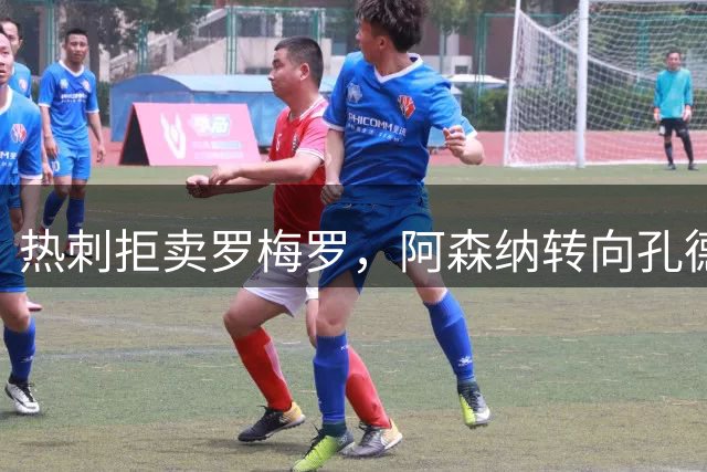 热刺拒卖罗梅罗，阿森纳转向孔德？罗马诺：1人可踢2位置