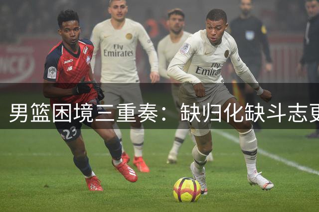 男篮困境三重奏：缺归化缺斗志更缺人才储备