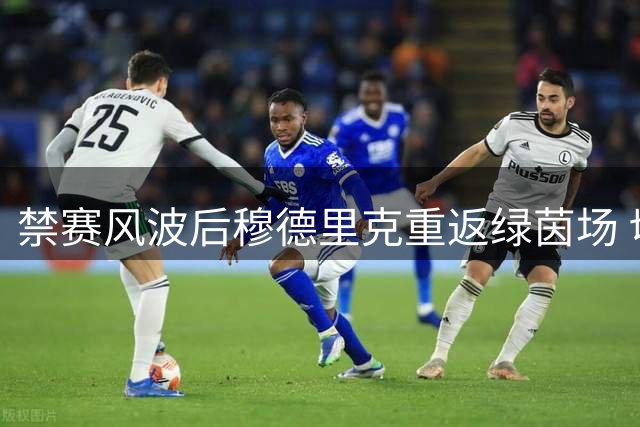 禁赛风波后穆德里克重返绿茵场 切尔西边路能否再现快马风采？