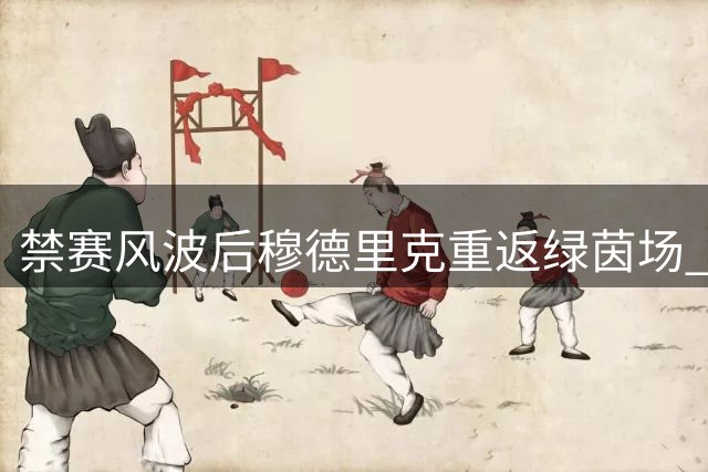 禁赛风波后穆德里克重返绿茵场 切尔西边路能否再现快马风采？