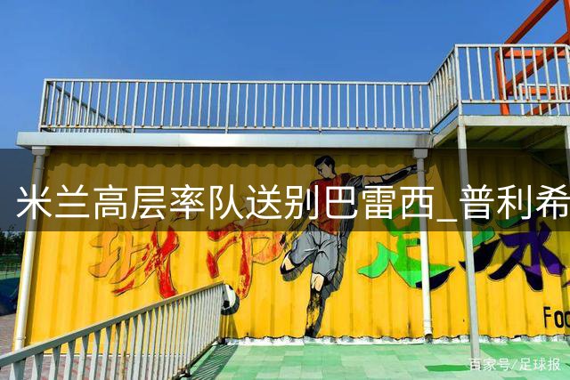米兰高层率队送别巴雷西 普利希奇等留守球员或出席葬礼