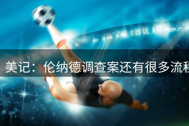 美记：伦纳德调查案还有很多流程 训练营开始他可能还是快船球员
