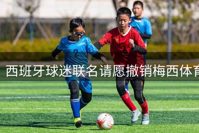 西班牙球迷联名请愿撤销梅西体育大奖 世界杯决赛争议持续发酵