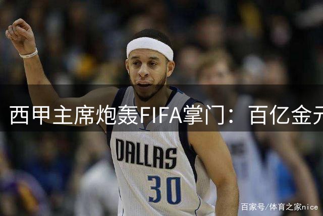 西甲主席炮轰FIFA掌门：百亿金元操弄足球政治 领导力遭质疑