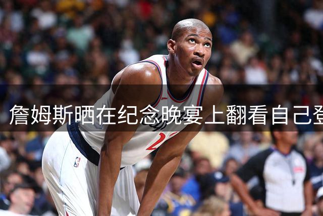 詹姆斯晒在纪念晚宴上翻看自己登上封面的《时代》周刊：无比幸福