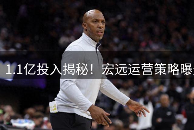 1.1亿投入揭秘！宏远运营策略曝光 杜锋生日引热议 后防新星交易告吹