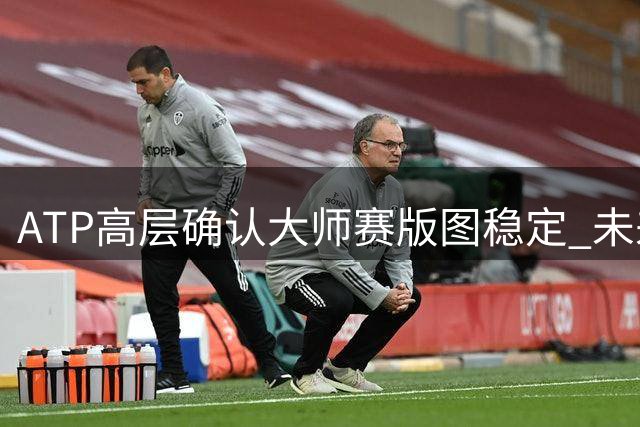 ATP高层确认大师赛版图稳定 未来聚焦赛事品质升级