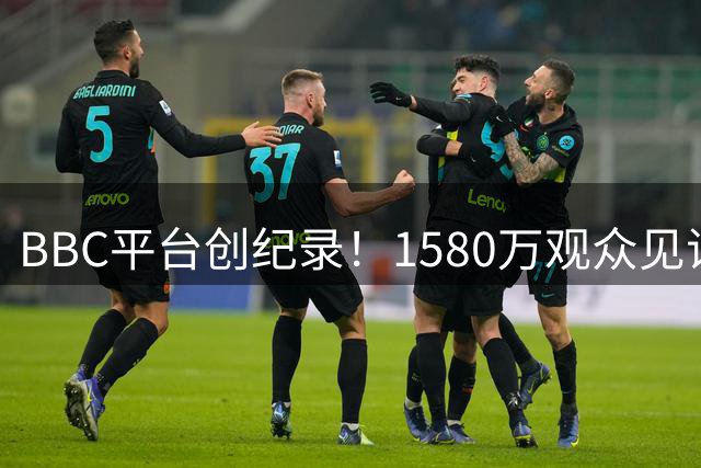 BBC平台创纪录！1580万观众见证西班牙女足世界杯加时绝杀